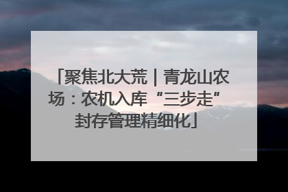 聚焦北大荒｜青龙山农场：农机入库“三步走” 封存管理精细化