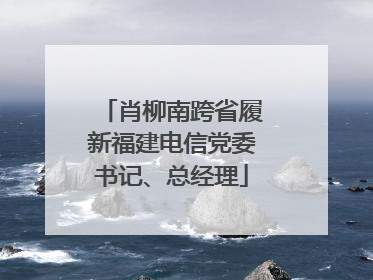 肖柳南跨省履新福建电信党委书记、总经理