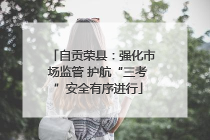 自贡荣县：强化市场监管 护航“三考”安全有序进行