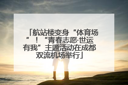 航站楼变身“体育场”！“青春志愿·世运有我”主题活动在成都双流机场举行