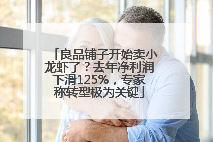 良品铺子开始卖小龙虾了?去年净利润下滑125%,专家称转型极为关键