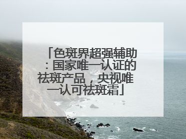 色斑界超强辅助：国家唯一认证的祛斑产品，央视唯一认可祛斑霜