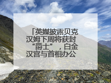 英媒披露贝克汉姆下周将获封“爵士”，白金汉宫与首相办公室暂未回应