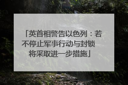 英首相警告以色列：若不停止军事行动与封锁 将采取进一步措施