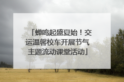 蝉鸣起盛夏始！交运温馨校车开展节气主题流动课堂活动