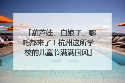 葫芦娃、白娘子、哪吒都来了！杭州这所学校的儿童节满满国风
