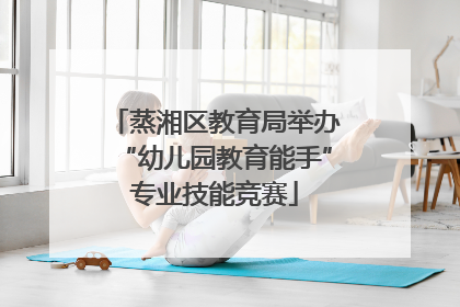 蒸湘区教育局举办“幼儿园教育能手”专业技能竞赛