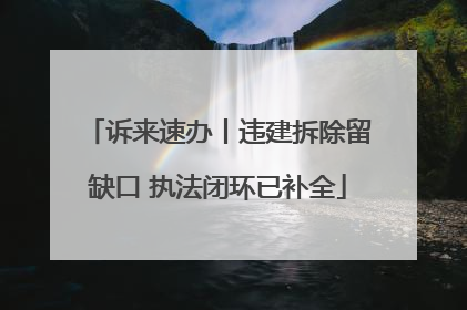 诉来速办丨违建拆除留缺口 执法闭环已补全