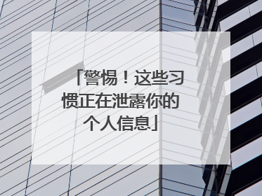 警惕！这些习惯正在泄露你的个人信息