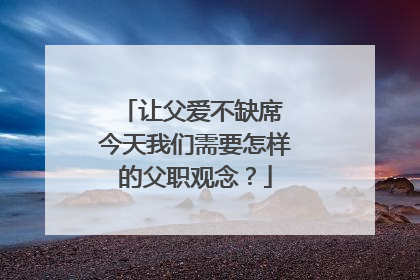 让父爱不缺席 今天我们需要怎样的父职观念？