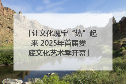 让文化瑰宝“热”起来 2025年首届娄底文化艺术季开幕