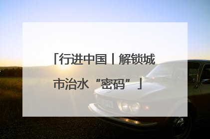 行进中国丨解锁城市治水“密码”