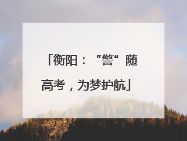 衡阳：“警”随高考，为梦护航
