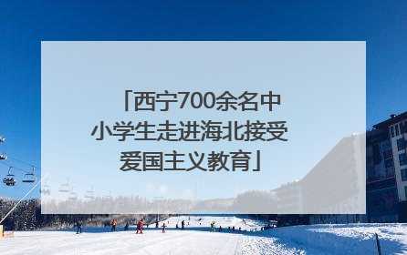 西宁700余名中小学生走进海北接受爱国主义教育