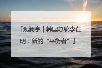 观澜亭｜韩国总统李在明：新的“平衡者”