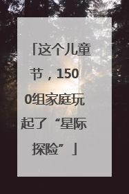 这个儿童节，1500组家庭玩起了“星际探险”