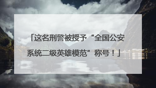 这名刑警被授予“全国公安系统二级英雄模范”称号！