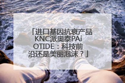 进口基因抗衰产品KNC派奥泰PAiOTIDE：科技前沿还是美丽泡沫？