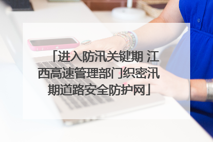 进入防汛关键期 江西高速管理部门织密汛期道路安全防护网