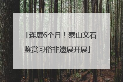 连展6个月！泰山文石鉴赏习俗非遗展开展