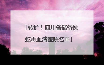 转扩！四川省储备抗蛇毒血清医院名单