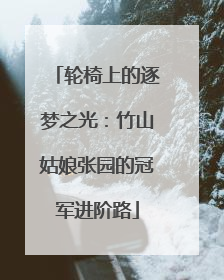 轮椅上的逐梦之光：竹山姑娘张园的冠军进阶路