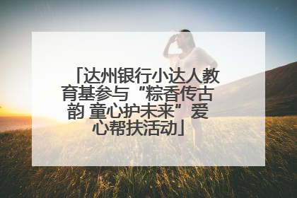 达州银行小达人教育基参与“粽香传古韵 童心护未来”爱心帮扶活动