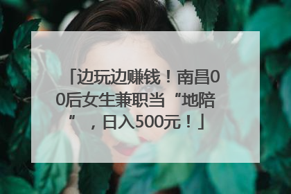 边玩边赚钱！南昌00后女生兼职当“地陪”，日入500元！