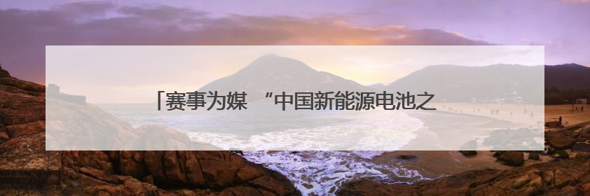 赛事为媒 “中国新能源电池之都”福建宁德发出“求贤令”