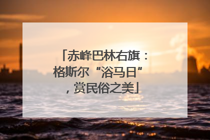 赤峰巴林右旗：格斯尔“浴马日”，赏民俗之美