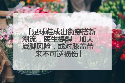 足球鞋成出街穿搭新潮流，医生提醒：加大崴脚风险，或对膝盖带来不可逆损伤