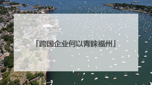 跨国企业何以青睐福州