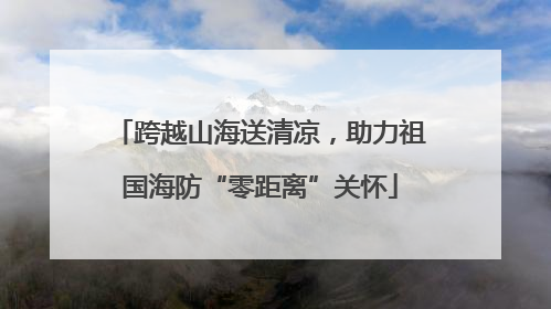 跨越山海送清凉，助力祖国海防“零距离”关怀