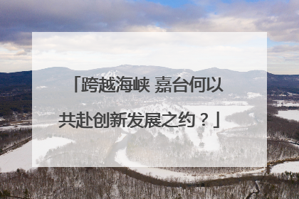 跨越海峡 嘉台何以共赴创新发展之约？