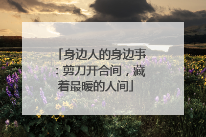 身边人的身边事：剪刀开合间，藏着最暖的人间