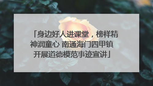 身边好人进课堂，榜样精神润童心 南通海门四甲镇开展道德模范事迹宣讲