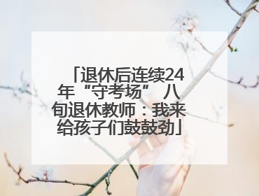 退休后连续24年“守考场” 八旬退休教师：我来给孩子们鼓鼓劲