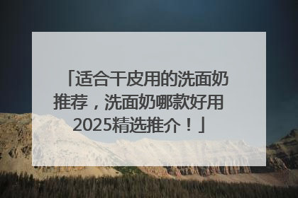 适合干皮用的洗面奶推荐，洗面奶哪款好用2025精选推介！