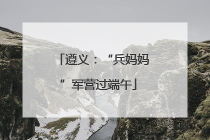 遵义：“兵妈妈”军营过端午