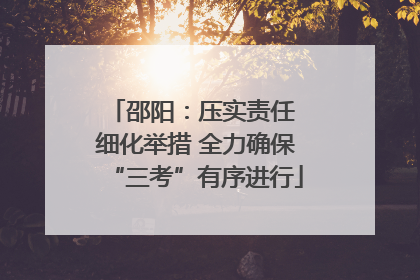 邵阳：压实责任 细化举措 全力确保“三考”有序进行