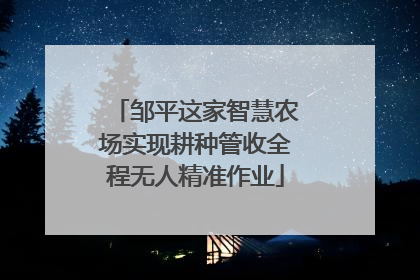 邹平这家智慧农场实现耕种管收全程无人精准作业