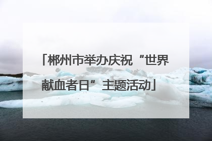 郴州市举办庆祝“世界献血者日”主题活动