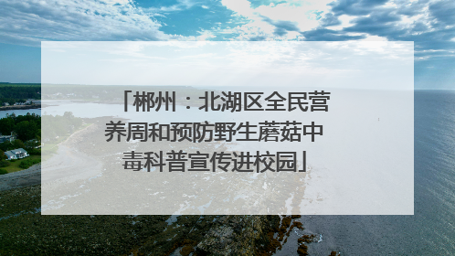 郴州：北湖区全民营养周和预防野生蘑菇中毒科普宣传进校园