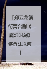 郑云龙领衔舞台剧《魔幻时刻》将登陆珠海