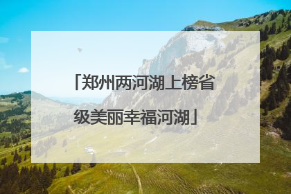 郑州两河湖上榜省级美丽幸福河湖