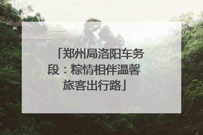 郑州局洛阳车务段：粽情相伴温馨旅客出行路