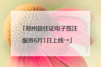 郑州居住证电子签注服务6月1日上线→