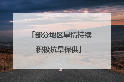 部分地区旱情持续 积极抗旱保供