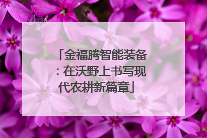 金福腾智能装备：在沃野上书写现代农耕新篇章