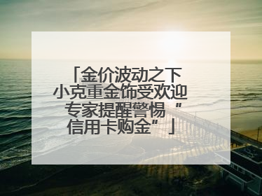 金价波动之下 小克重金饰受欢迎 专家提醒警惕“信用卡购金”